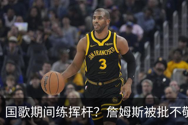 国歌期间练挥杆？詹姆斯被批不敬，本人未回应