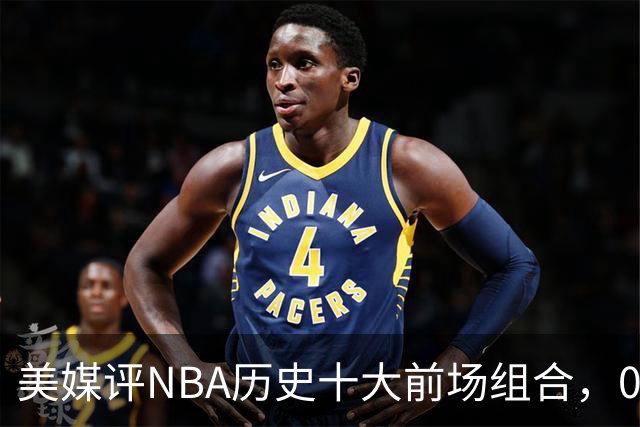 美媒评NBA历史十大前场组合，01湖人第9，96公牛第4，第1无悬念