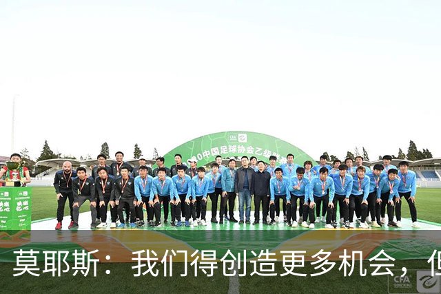 莫耶斯：我们得创造更多机会，但对阵阿森纳很难做到